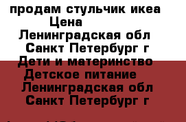 продам стульчик икеа › Цена ­ 2 000 - Ленинградская обл., Санкт-Петербург г. Дети и материнство » Детское питание   . Ленинградская обл.,Санкт-Петербург г.